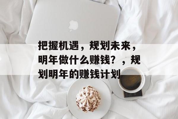 把握机遇，规划未来，明年做什么赚钱？，规划明年的赚钱计划