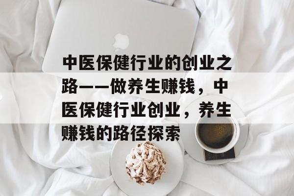 中医保健行业的创业之路——做养生赚钱，中医保健行业创业，养生赚钱的路径探索