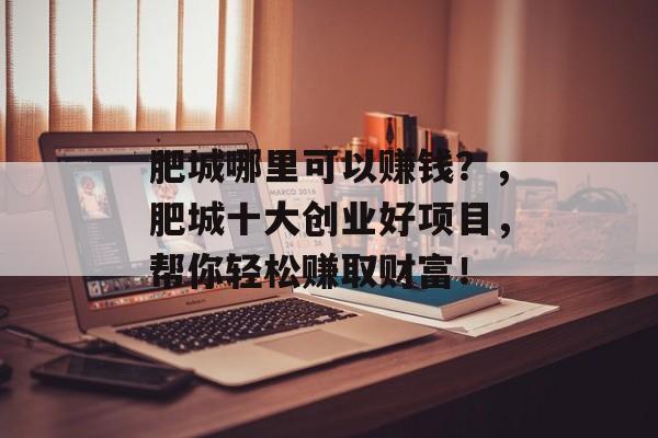 肥城哪里可以赚钱?,肥城十大创业好项目,帮你轻松赚取财富! 肥城哪里可以赚钱?,肥城十大创业好项目,帮你轻松赚取财富!