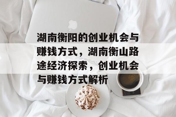 湖南衡阳的创业机会与赚钱方式,湖南衡山路途经济探索,创业机会与赚钱方式解析 湖南衡阳的创业机会与赚钱方式,湖南衡山路途经济探索,创业机会与赚钱方式解析