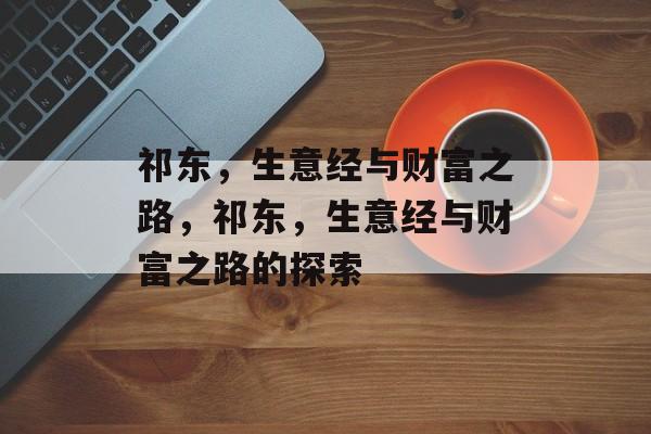 祁东,生意经与财富之路,祁东,生意经与财富之路的探索 祁东,生意经与财富之路,祁东,生意经与财富之路的探索