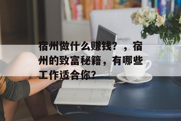 宿州做什么赚钱?,宿州的致富秘籍,有哪些工作适合你? 宿州做什么赚钱?,宿州的致富秘籍,有哪些工作适合你?