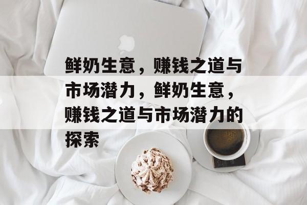鲜奶生意,赚钱之道与市场潜力,鲜奶生意,赚钱之道与市场潜力的探索 鲜奶生意,赚钱之道与市场潜力,鲜奶生意,赚钱之道与市场潜力的探索