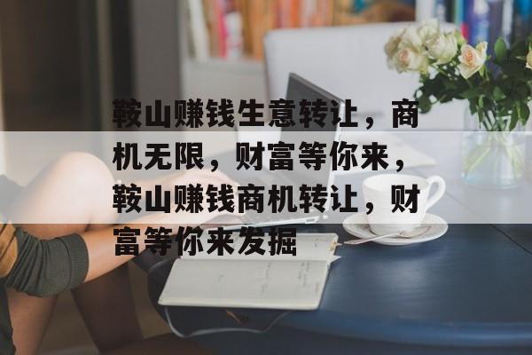 鞍山赚钱生意转让，商机无限，财富等你来，鞍山赚钱商机转让，财富等你来发掘