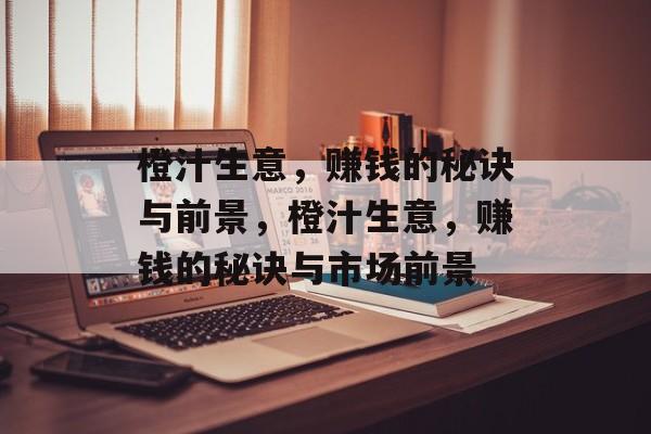 橙汁生意,赚钱的秘诀与前景,橙汁生意,赚钱的秘诀与市场前景 橙汁生意,赚钱的秘诀与前景,橙汁生意,赚钱的秘诀与市场前景