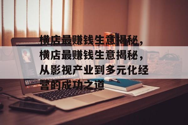 横店最赚钱生意揭秘,横店最赚钱生意揭秘,从影视产业到多元化经营的成功之道 横店最赚钱生意揭秘,横店最赚钱生意揭秘,从影视产业到多元化经营的成功之道