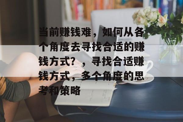 当前赚钱难,如何从各个角度去寻找合适的赚钱方式?,寻找合适赚钱方式,多个角度的思考和策略 当前赚钱难,如何从各个角度去寻找合适的赚钱方式?,寻找合适赚钱方式,多个角度的思考和策略