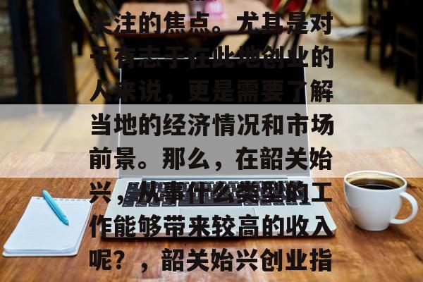 韶关始兴的经济发展,一直以来都是社会各界关注的焦点。尤其是对于有志于在此地创业的人来说,更是需要了解当地的经济情况和市场前景。那么,在韶关始兴,从事什么类型的工作能够带来较高的收入呢?,韶关始兴创业指南,工作种类与薪资分析 韶关始兴的经济发展,一直以来都是社会各界关注的焦点。尤其是对于有志于在此地创业的人来说,更是需要了解当地的经济情况和市场前景。那么,在韶关始兴,从事什么类型的工作能够带来较高的收入呢?,韶关始兴创业指南,工作种类与薪资分析