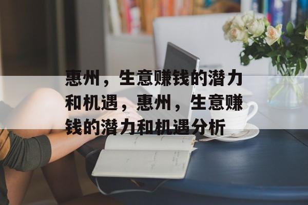 惠州,生意赚钱的潜力和机遇,惠州,生意赚钱的潜力和机遇分析 惠州,生意赚钱的潜力和机遇,惠州,生意赚钱的潜力和机遇分析