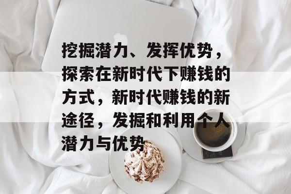 挖掘潜力、发挥优势,探索在新时代下赚钱的方式,新时代赚钱的新途径,发掘和利用个人潜力与优势 挖掘潜力、发挥优势,探索在新时代下赚钱的方式,新时代赚钱的新途径,发掘和利用个人潜力与优势