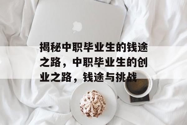 揭秘中职毕业生的钱途之路,中职毕业生的创业之路,钱途与挑战 揭秘中职毕业生的钱途之路,中职毕业生的创业之路,钱途与挑战