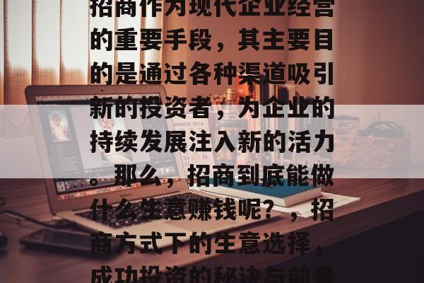 招商作为现代企业经营的重要手段,其主要目的是通过各种渠道吸引新的投资者,为企业的持续发展注入新的活力。那么,招商到底能做什么生意赚钱呢?,招商方式下的生意选择,成功投资的秘诀与前景 招商作为现代企业经营的重要手段,其主要目的是通过各种渠道吸引新的投资者,为企业的持续发展注入新的活力。那么,招商到底能做什么生意赚钱呢?,招商方式下的生意选择,成功投资的秘诀与前景