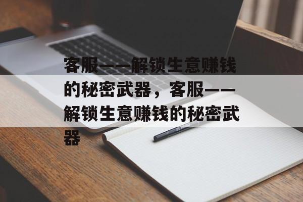 客服——解锁生意赚钱的秘密武器，客服——解锁生意赚钱的秘密武器