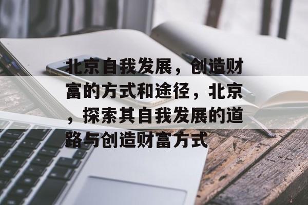 北京自我发展,创造财富的方式和途径,北京,探索其自我发展的道路与创造财富方式 北京自我发展,创造财富的方式和途径,北京,探索其自我发展的道路与创造财富方式