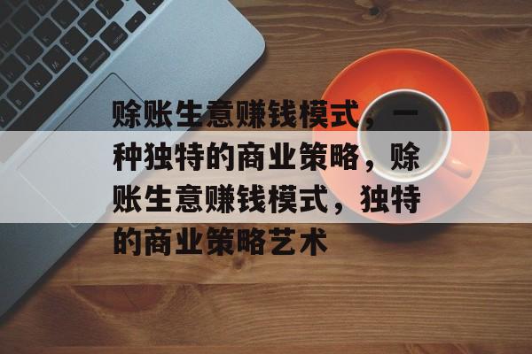 赊账生意赚钱模式,一种独特的商业策略,赊账生意赚钱模式,独特的商业策略艺术 赊账生意赚钱模式,一种独特的商业策略,赊账生意赚钱模式,独特的商业策略艺术