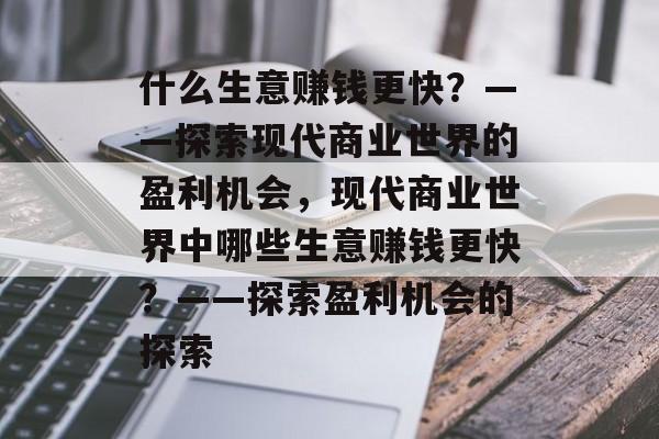 什么生意赚钱更快？——探索现代商业世界的盈利机会，现代商业世界中哪些生意赚钱更快？——探索盈利机会的探索
