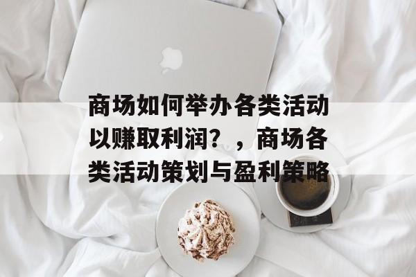 商场如何举办各类活动以赚取利润？，商场各类活动策划与盈利策略