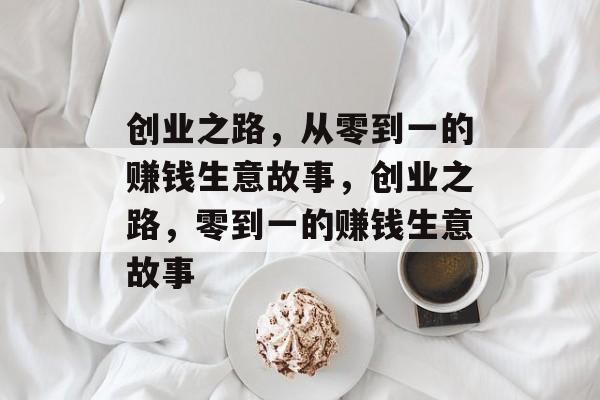 创业之路，从零到一的赚钱生意故事，创业之路，零到一的赚钱生意故事
