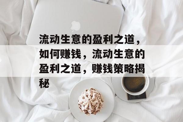 流动生意的盈利之道,如何赚钱,流动生意的盈利之道,赚钱策略揭秘 流动生意的盈利之道,如何赚钱,流动生意的盈利之道,赚钱策略揭秘