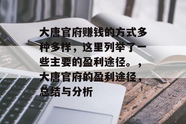 大唐官府赚钱的方式多种多样,这里列举了一些主要的盈利途径。,大唐官府的盈利途径,总结与分析 大唐官府赚钱的方式多种多样,这里列举了一些主要的盈利途径。,大唐官府的盈利途径,总结与分析