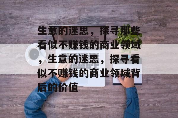 生意的迷思,探寻那些看似不赚钱的商业领域,生意的迷思,探寻看似不赚钱的商业领域背后的价值 生意的迷思,探寻那些看似不赚钱的商业领域,生意的迷思,探寻看似不赚钱的商业领域背后的价值