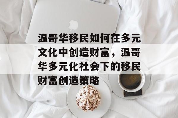温哥华移民如何在多元文化中创造财富,温哥华多元化社会下的移民财富创造策略 温哥华移民如何在多元文化中创造财富,温哥华多元化社会下的移民财富创造策略