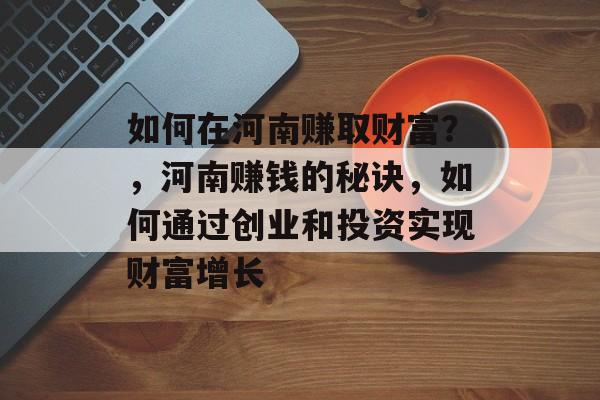 如何在河南赚取财富？，河南赚钱的秘诀，如何通过创业和投资实现财富增长
