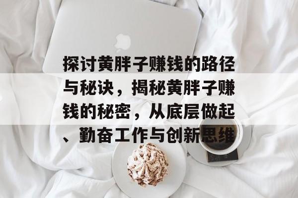 探讨黄胖子赚钱的路径与秘诀,揭秘黄胖子赚钱的秘密,从底层做起、勤奋工作与创新思维 探讨黄胖子赚钱的路径与秘诀,揭秘黄胖子赚钱的秘密,从底层做起、勤奋工作与创新思维