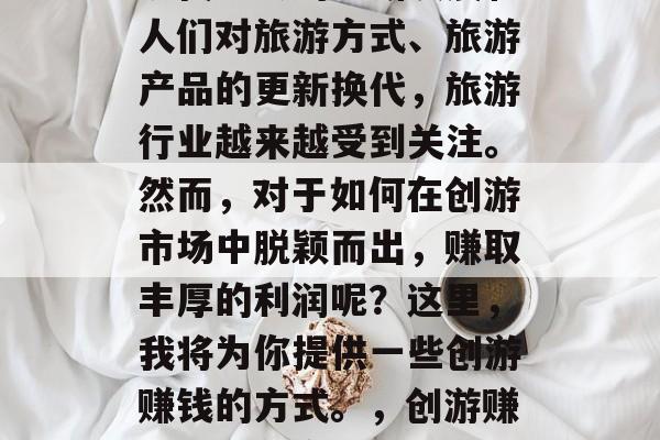 创游怎么做赚钱？随着现代社会的不断发展和人们对旅游方式、旅游产品的更新换代，旅游行业越来越受到关注。然而，对于如何在创游市场中脱颖而出，赚取丰厚的利润呢？这里，我将为你提供一些创游赚钱的方式。，创游赚钱技巧分享，抓住创游市场的机遇