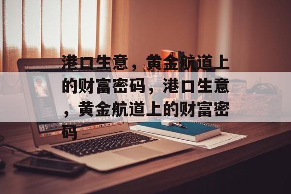 港口生意，黄金航道上的财富密码，港口生意，黄金航道上的财富密码