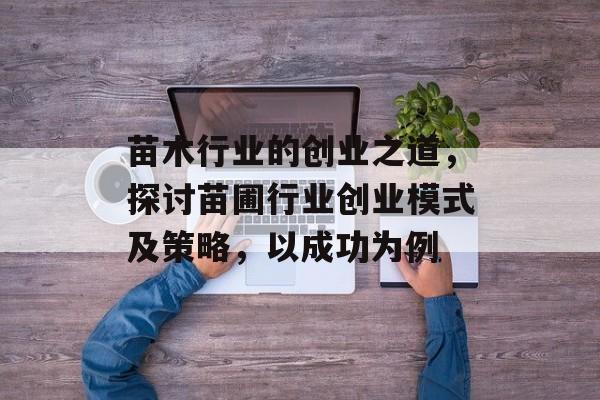 苗木行业的创业之道,探讨苗圃行业创业模式及策略,以成功为例 苗木行业的创业之道,探讨苗圃行业创业模式及策略,以成功为例