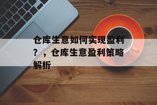 仓库生意如何实现盈利?,仓库生意盈利策略解析 仓库生意如何实现盈利?,仓库生意盈利策略解析
