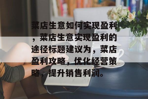 菜店生意如何实现盈利，菜店生意实现盈利的途径标题建议为，菜店盈利攻略，优化经营策略，提升销售利润。