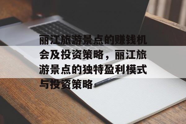 丽江旅游景点的赚钱机会及投资策略,丽江旅游景点的独特盈利模式与投资策略 丽江旅游景点的赚钱机会及投资策略,丽江旅游景点的独特盈利模式与投资策略