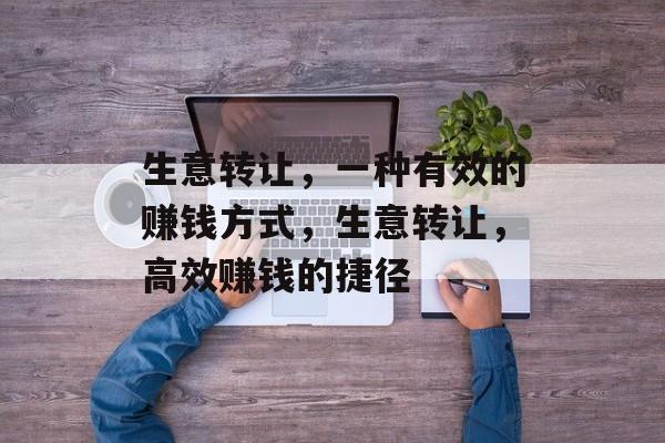 生意转让,一种有效的赚钱方式,生意转让,高效赚钱的捷径 生意转让,一种有效的赚钱方式,生意转让,高效赚钱的捷径