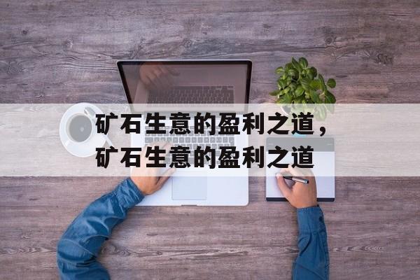 矿石生意的盈利之道,矿石生意的盈利之道 矿石生意的盈利之道,矿石生意的盈利之道