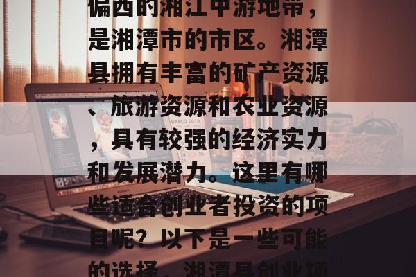 湘潭县位于湖南省中部偏西的湘江中游地带,是湘潭市的市区。湘潭县拥有丰富的矿产资源、旅游资源和农业资源,具有较强的经济实力和发展潜力。这里有哪些适合创业者投资的项目呢?以下是一些可能的选择,湘潭县创业项目推荐 湘潭县位于湖南省中部偏西的湘江中游地带,是湘潭市的市区。湘潭县拥有丰富的矿产资源、旅游资源和农业资源,具有较强的经济实力和发展潜力。这里有哪些适合创业者投资的项目呢?以下是一些可能的选择,湘潭县创业项目推荐