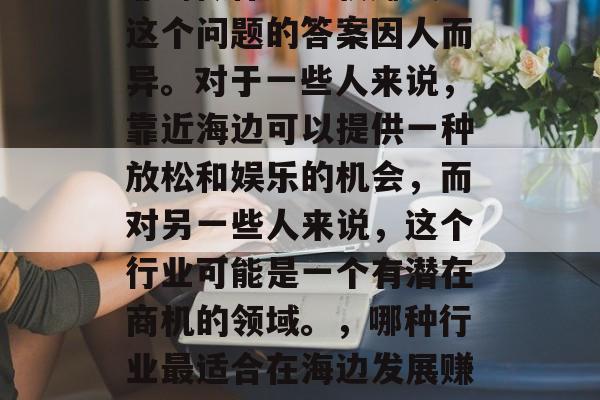 靠海做什么比较赚钱？这个问题的答案因人而异。对于一些人来说，靠近海边可以提供一种放松和娱乐的机会，而对另一些人来说，这个行业可能是一个有潜在商机的领域。，哪种行业最适合在海边发展赚钱?