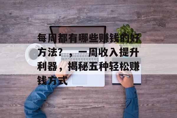 每周都有哪些赚钱的好方法?,一周收入提升利器,揭秘五种轻松赚钱方式 每周都有哪些赚钱的好方法?,一周收入提升利器,揭秘五种轻松赚钱方式