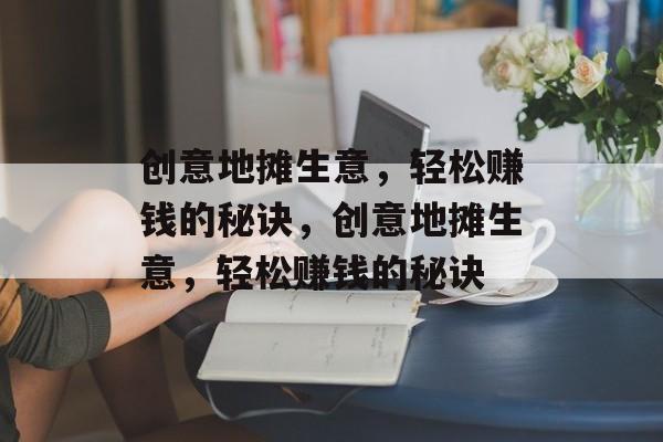 创意地摊生意，轻松赚钱的秘诀，创意地摊生意，轻松赚钱的秘诀