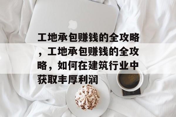 工地承包赚钱的全攻略,工地承包赚钱的全攻略,如何在建筑行业中获取丰厚利润 工地承包赚钱的全攻略,工地承包赚钱的全攻略,如何在建筑行业中获取丰厚利润