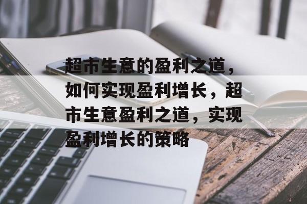 超市生意的盈利之道,如何实现盈利增长,超市生意盈利之道,实现盈利增长的策略 超市生意的盈利之道,如何实现盈利增长,超市生意盈利之道,实现盈利增长的策略