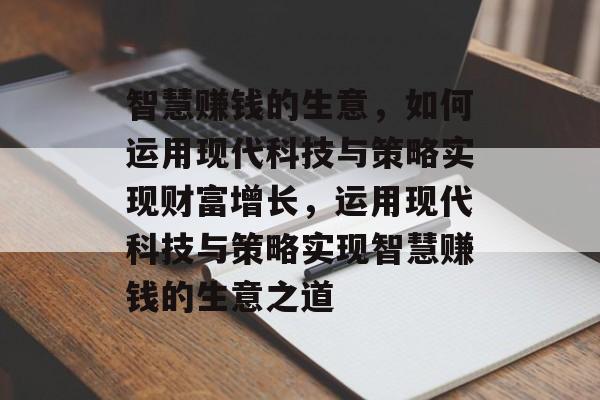智慧赚钱的生意,如何运用现代科技与策略实现财富增长,运用现代科技与策略实现智慧赚钱的生意之道 智慧赚钱的生意,如何运用现代科技与策略实现财富增长,运用现代科技与策略实现智慧赚钱的生意之道
