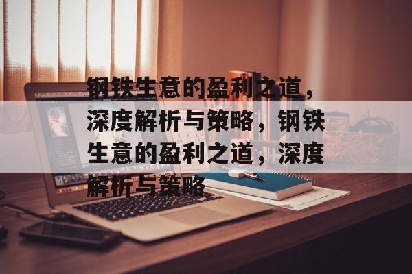 钢铁生意的盈利之道,深度解析与策略,钢铁生意的盈利之道,深度解析与策略 钢铁生意的盈利之道,深度解析与策略,钢铁生意的盈利之道,深度解析与策略