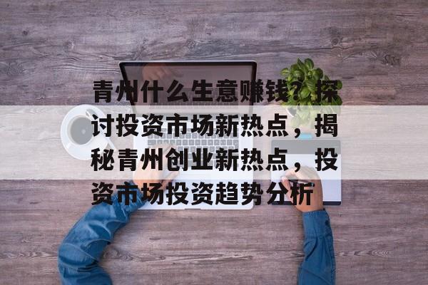 青州什么生意赚钱？探讨投资市场新热点，揭秘青州创业新热点，投资市场投资趋势分析