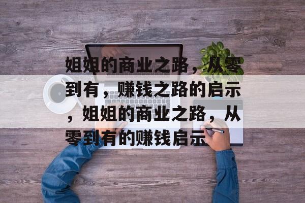 姐姐的商业之路,从零到有,赚钱之路的启示,姐姐的商业之路,从零到有的赚钱启示 姐姐的商业之路,从零到有,赚钱之路的启示,姐姐的商业之路,从零到有的赚钱启示