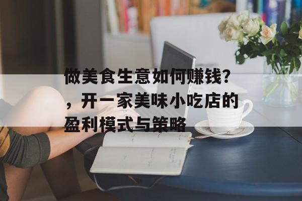 做美食生意如何赚钱？，开一家美味小吃店的盈利模式与策略