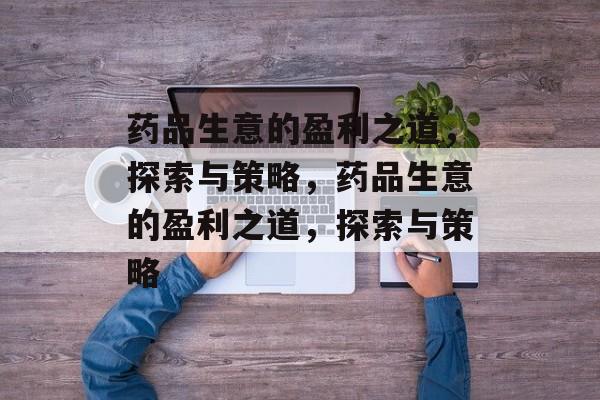 药品生意的盈利之道,探索与策略,药品生意的盈利之道,探索与策略 药品生意的盈利之道,探索与策略,药品生意的盈利之道,探索与策略