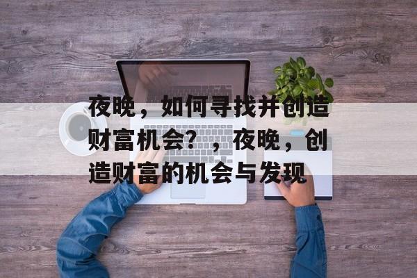 夜晚,如何寻找并创造财富机会?,夜晚,创造财富的机会与发现 夜晚,如何寻找并创造财富机会?,夜晚,创造财富的机会与发现