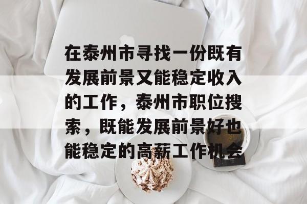 在泰州市寻找一份既有发展前景又能稳定收入的工作,泰州市职位搜索,既能发展前景好也能稳定的高薪工作机会 在泰州市寻找一份既有发展前景又能稳定收入的工作,泰州市职位搜索,既能发展前景好也能稳定的高薪工作机会